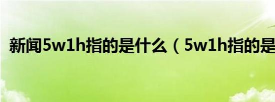 新闻5w1h指的是什么（5w1h指的是什么）
