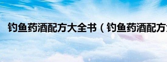 钓鱼药酒配方大全书（钓鱼药酒配方大全）