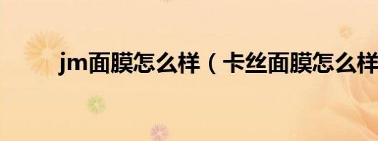 jm面膜怎么样（卡丝面膜怎么样）