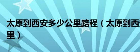 太原到西安多少公里路程（太原到西安多少公里）