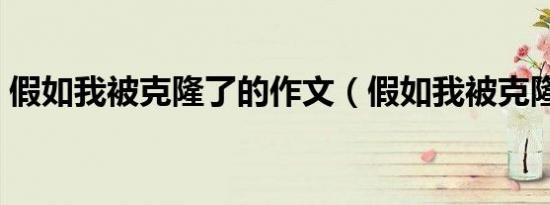假如我被克隆了的作文（假如我被克隆作文）