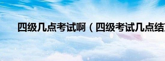 四级几点考试啊（四级考试几点结束）