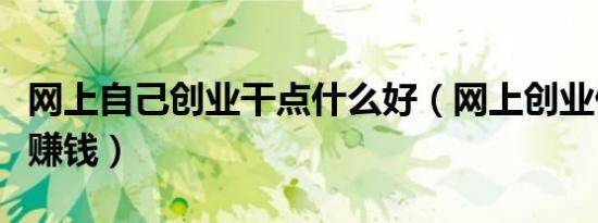 网上自己创业干点什么好（网上创业做什么最赚钱）