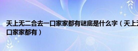 天上无二合去一口家家都有谜底是什么字（天上无二合去一口家家都有）