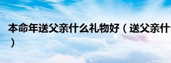 本命年送父亲什么礼物好（送父亲什么礼物好）