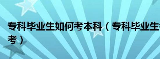 专科毕业生如何考本科（专科毕业生考本科咋考）