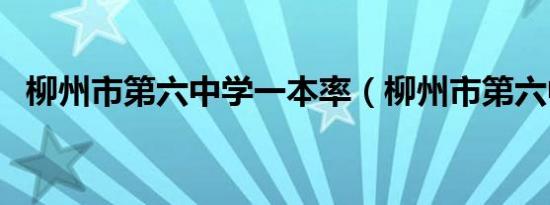 柳州市第六中学一本率（柳州市第六中学）