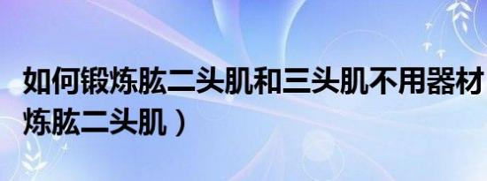 如何锻炼肱二头肌和三头肌不用器材（如何锻炼肱二头肌）