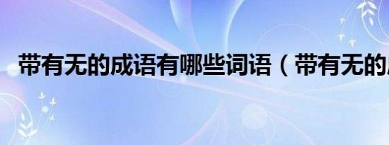带有无的成语有哪些词语（带有无的成语）
