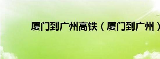 厦门到广州高铁（厦门到广州）