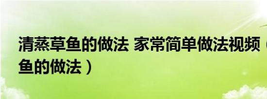 清蒸草鱼的做法 家常简单做法视频（清蒸草鱼的做法）