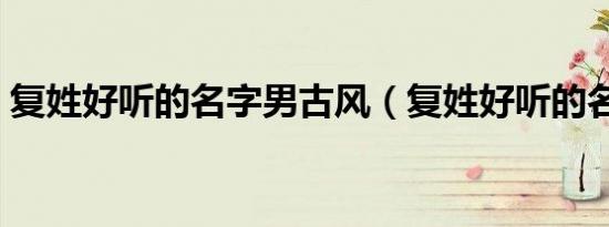 复姓好听的名字男古风（复姓好听的名字男）