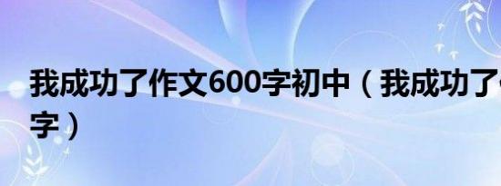 我成功了作文600字初中（我成功了作文600字）