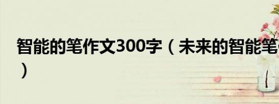 智能的笔作文300字（未来的智能笔作文300）