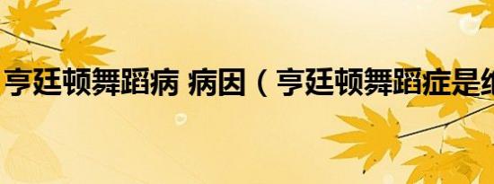 亨廷顿舞蹈病 病因（亨廷顿舞蹈症是绝症吗）