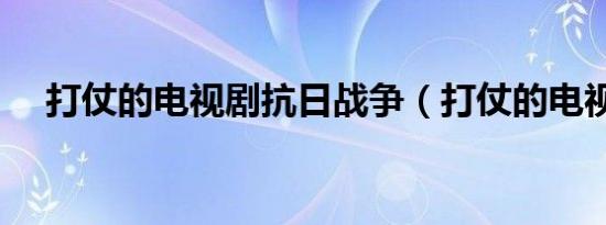 打仗的电视剧抗日战争（打仗的电视剧）