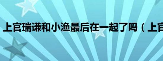 上官瑞谦和小渔最后在一起了吗（上官瑞谦）