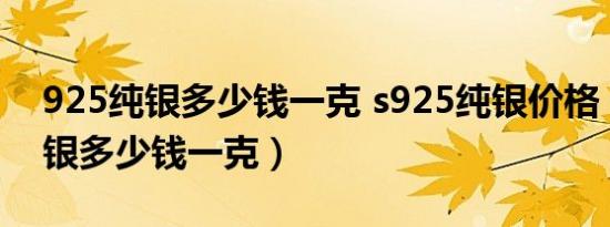 925纯银多少钱一克 s925纯银价格（925纯银多少钱一克）