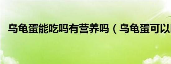乌龟蛋能吃吗有营养吗（乌龟蛋可以吃吗）