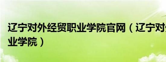 辽宁对外经贸职业学院官网（辽宁对外经贸职业学院）