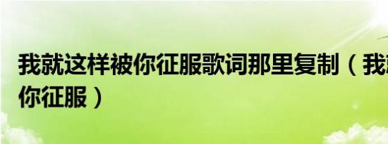 我就这样被你征服歌词那里复制（我就这样被你征服）