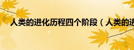 人类的进化历程四个阶段（人类的进化）