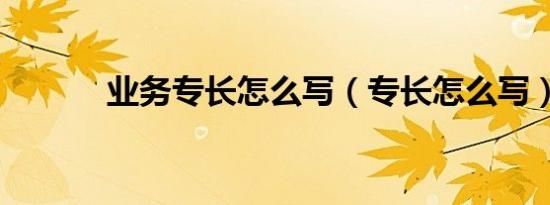 业务专长怎么写（专长怎么写）