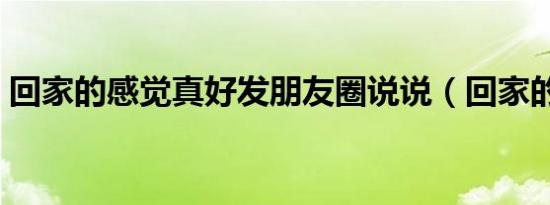 回家的感觉真好发朋友圈说说（回家的感觉）
