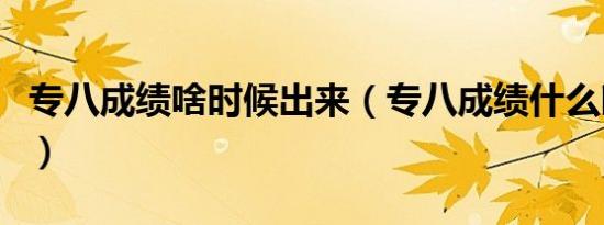 专八成绩啥时候出来（专八成绩什么时候出来）