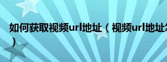 如何获取视频url地址（视频url地址怎么获取）