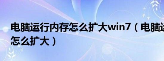 电脑运行内存怎么扩大win7（电脑运行内存怎么扩大）