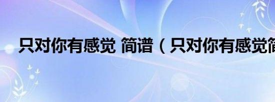只对你有感觉 简谱（只对你有感觉简谱）
