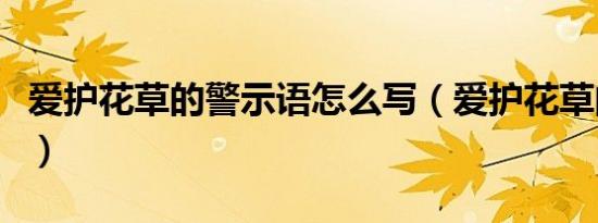 爱护花草的警示语怎么写（爱护花草的警示语）