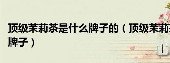 顶级茉莉茶是什么牌子的（顶级茉莉茶是什么牌子）