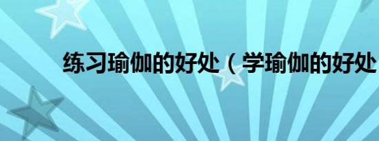 练习瑜伽的好处（学瑜伽的好处）