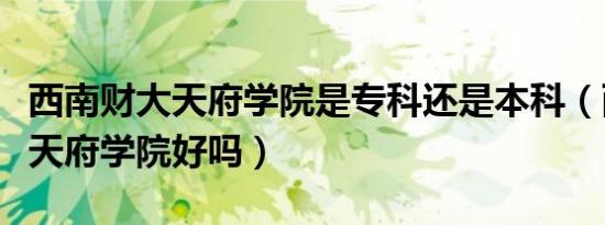 西南财大天府学院是专科还是本科（西南财大天府学院好吗）