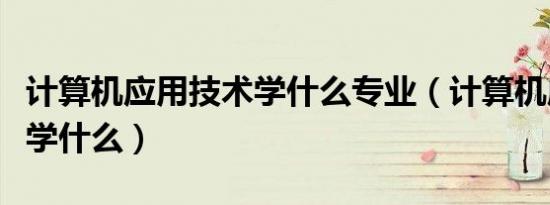 计算机应用技术学什么专业（计算机应用技术学什么）
