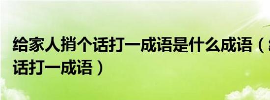 给家人捎个话打一成语是什么成语（给家捎个话打一成语）