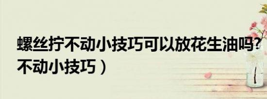 螺丝拧不动小技巧可以放花生油吗?（螺丝拧不动小技巧）