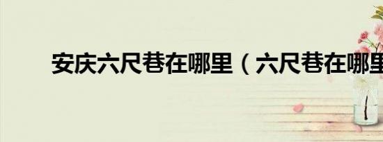 安庆六尺巷在哪里（六尺巷在哪里）
