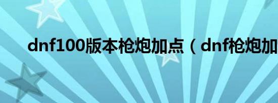 dnf100版本枪炮加点（dnf枪炮加点）