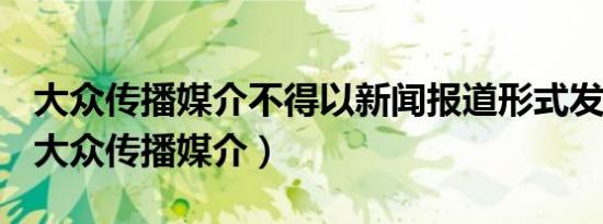 大众传播媒介不得以新闻报道形式发布广告（大众传播媒介）