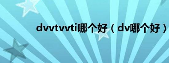 dvvtvvti哪个好（dv哪个好）