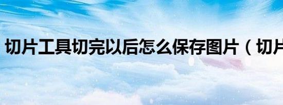 切片工具切完以后怎么保存图片（切片工具）