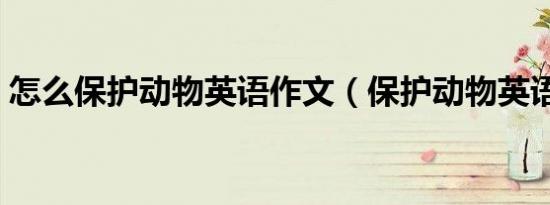 怎么保护动物英语作文（保护动物英语作文）