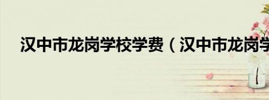 汉中市龙岗学校学费（汉中市龙岗学校）