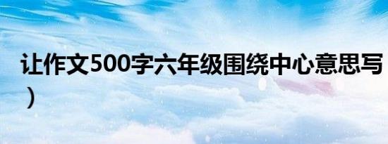 让作文500字六年级围绕中心意思写（让作文）
