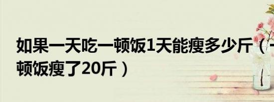 如果一天吃一顿饭1天能瘦多少斤（一天吃一顿饭瘦了20斤）