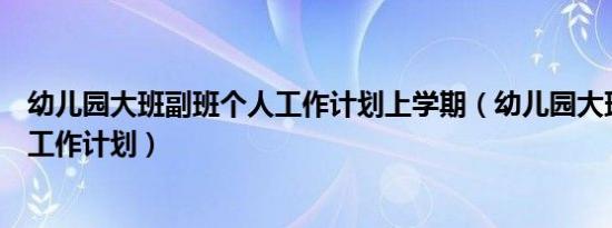 幼儿园大班副班个人工作计划上学期（幼儿园大班副班个人工作计划）