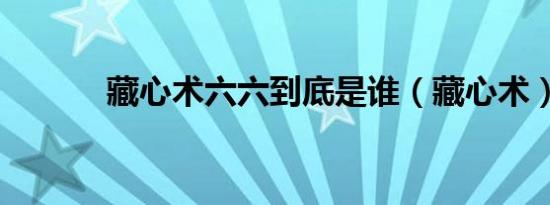 藏心术六六到底是谁（藏心术）
